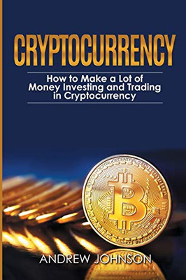 Cryptocurrency: How To Make A Lot Of Money Investing And Trading In Cryptocurrency: Unlocking The Lucrative World Of Cryptocurrency