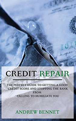 Credit Repair: The Perfect Guide To Getting A Good Credit Score And Stopping The Bank From Calling To Humiliate You - 9781914554117