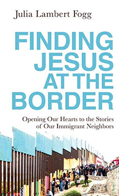 Finding Jesus at the Border: Opening Our Hearts to the Stories of Our Immigrant Neighbors