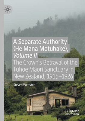 A Separate Authority (He Mana Motuhake), Volume Ii: The CrownâS Betrayal Of The Tuhoe Maori Sanctuary In New Zealand, 1915Â1926