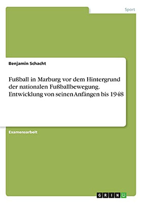 Fuãÿball In Marburg Vor Dem Hintergrund Der Nationalen Fuãÿballbewegung. Entwicklung Von Seinen Anfã¤Ngen Bis 1948 (German Edition)