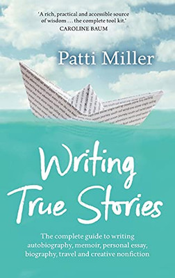 Writing True Stories: The Complete Guide To Writing Autobiography, Memoir, Personal Essay, Biography, Travel And Creative Nonfiction