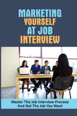 Marketing Yourself At Job Interview: Master The Job Interview Process And Get The Job You Want: Job Interview Good Answers