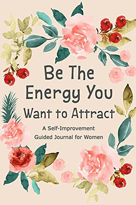 Be The Energy You Want To Attract: Guided Journal For Women, Self Improvement Journal, Self Development Journal, Daily Question Book