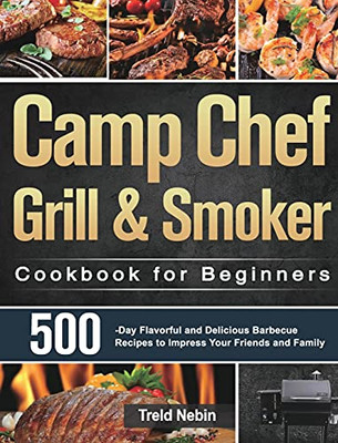 Camp Chef Grill & Smoker Cookbook For Beginners: 500-Day Flavorful And Delicious Barbecue Recipes To Impress Your Friends And Family