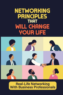 Networking Principles That Will Change Your Life: Real-Life Networking With Business Professionals: Learn Networking