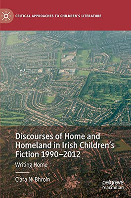 Discourses Of Home And Homeland In Irish Children’S Fiction 1990-2012: Writing Home (Critical Approaches To Children'S Literature)