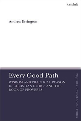 Every Good Path: Wisdom And Practical Reason In Christian Ethics And The Book Of Proverbs (T&T Clark Enquiries In Theological Ethics)