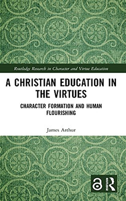 A Christian Education In The Virtues: Character Formation And Human Flourishing (Routledge Research In Character And Virtue Education)