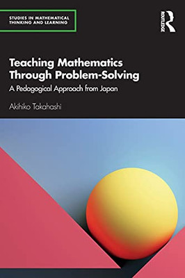 Teaching Mathematics Through Problem-Solving: A Pedagogical Approach From Japan (Studies In Mathematical Thinking And Learning Series)