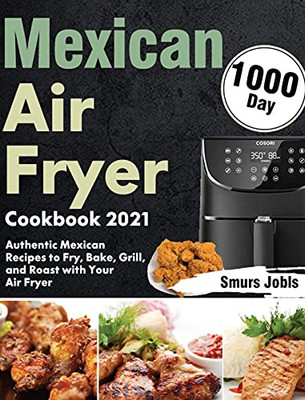 Mexican Air Fryer Cookbook 2021: 1000-Day Authentic Mexican Recipes To Fry, Bake, Grill, And Roast With Your Air Fryer - 9781639352128