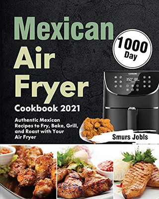 Mexican Air Fryer Cookbook 2021: 1000-Day Authentic Mexican Recipes To Fry, Bake, Grill, And Roast With Your Air Fryer - 9781639352135