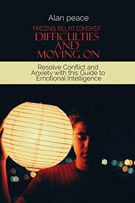 Facing Relationship Difficulties And Moving On: Resolve Conflict And Anxiety With This Guide To Emotional Intelligence - 9781914421624