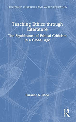 Teaching Ethics Through Literature: The Significance Of Ethical Criticism In A Global Age (Citizenship, Character And Values Education)