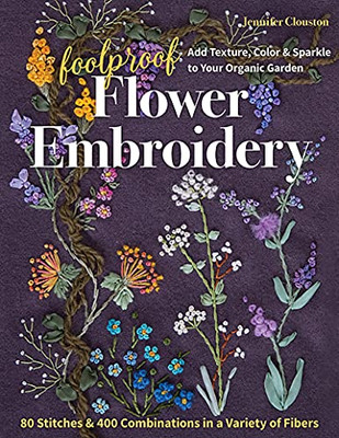 Foolproof Flower Embroidery: 80 Stitches & 400 Combinations In A Variety Of Fibers; Add Texture, Color & Sparkle To Your Organic Garden