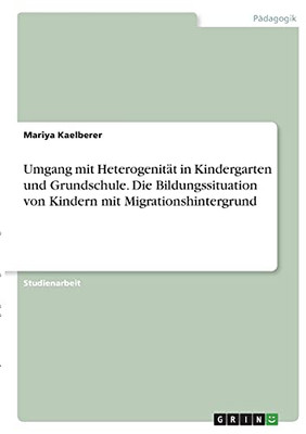 Umgang Mit Heterogenitã¤T In Kindergarten Und Grundschule. Die Bildungssituation Von Kindern Mit Migrationshintergrund (German Edition)