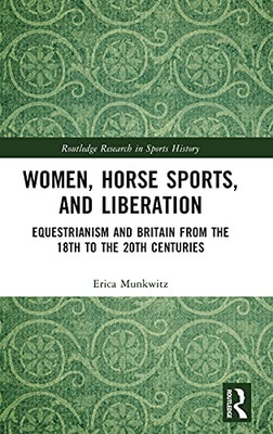 Women, Horse Sports And Liberation: Equestrianism And Britain From The 18Th To The 20Th Centuries (Routledge Research In Sports History)