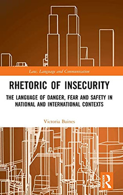 Rhetoric Of Insecurity: The Language Of Danger, Fear And Safety In National And International Contexts (Law, Language And Communication)