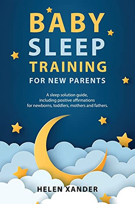 Baby Sleep Training For New Parents: A Sleep Solution Guide Including Positive Affirmations For Newborns, Toddlers, Mothers, And Fathers