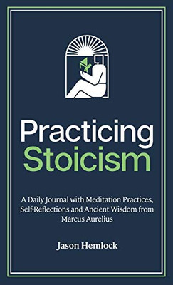 Practicing Stoicism: A Daily Journal With Meditation Practices, Self-Reflections And Ancient Wisdom From Marcus Aurelius - 9781777623203