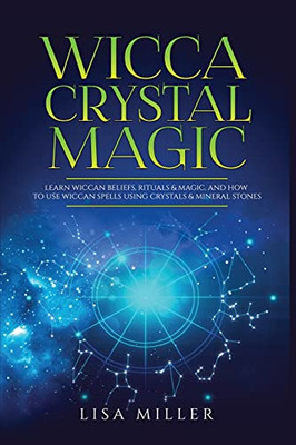 Wicca Crystal Magic: Learn Wiccan Beliefs, Rituals & Magic, And How To Use Wiccan Spells Using Crystals & Mineral Stones - 9781955617024