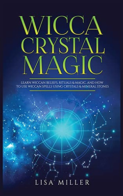 Wicca Crystal Magic: Learn Wiccan Beliefs, Rituals & Magic, And How To Use Wiccan Spells Using Crystals & Mineral Stones - 9781955617031