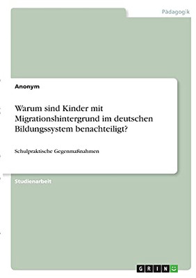 Warum Sind Kinder Mit Migrationshintergrund Im Deutschen Bildungssystem Benachteiligt?: Schulpraktische Gegenmaãÿnahmen (German Edition)