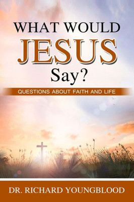 What Would Jesus Say?: Questions about Faith and Life