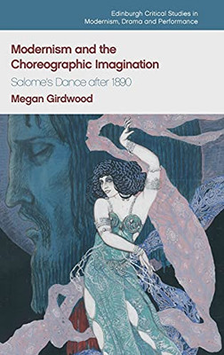 Modernism And The Choreographic Imagination: Salome’S Dance After 1890 (Edinburgh Critical Studies In Modernism, Drama And Performance)