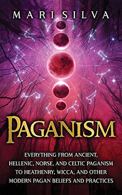 Paganism: Everything From Ancient, Hellenic, Norse, And Celtic Paganism To Heathenry, Wicca, And Other Modern Pagan Beliefs And Practices