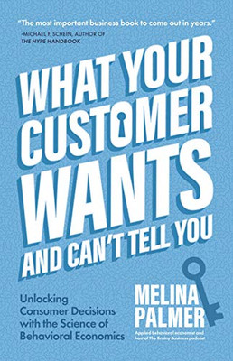 What Your Customer Wants And Can’T Tell You: Unlocking Consumer Decisions With The Science Of Behavioral Economics (Marketing Research)