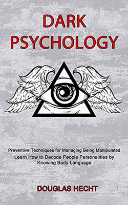 Dark Psychology: Preventive Techniques For Managing Being Manipulated (Learn How To Decode People Personalities By Knowing Body Language)