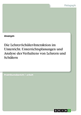 Die Lehrer-Schã¼Ler-Interaktion Im Unterricht. Unterrichtsplanungen Und Analyse Des Verhaltens Von Lehrern Und Schã¼Lern (German Edition)