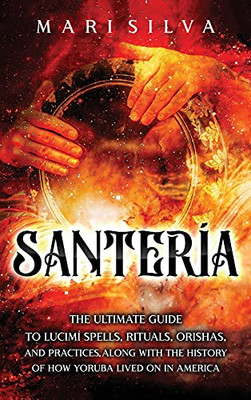 Santerã­A: The Ultimate Guide To Lucumã­ Spells, Rituals, Orishas, And Practices, Along With The History Of How Yoruba Lived On In America