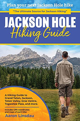 Jackson Hole Hiking Guide: A Hiking Guide To Grand Teton, Jackson, Teton Valley, Gros Ventres, Togwotee Pass, And More. (Adventure Series)