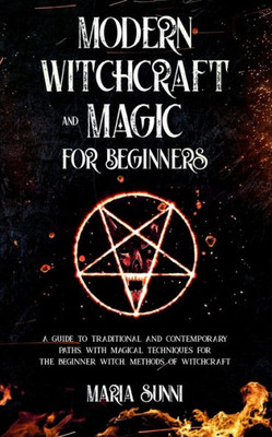 Modern Witchcraft and Magic for Beginners: A Guide to Traditional and Contemporary Paths, with Magical Techniques for the Beginner Witch, Methods of W
