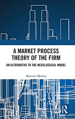 A Market Process Theory Of The Firm: An Alternative To The Neoclassical Model (Routledge Studies In The Economics Of Business And Industry)