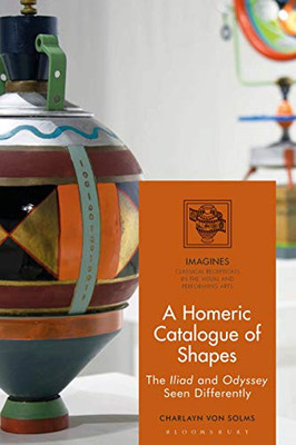 A Homeric Catalogue Of Shapes: The Iliad And Odyssey Seen Differently (Imagines Â Classical Receptions In The Visual And Performing Arts)