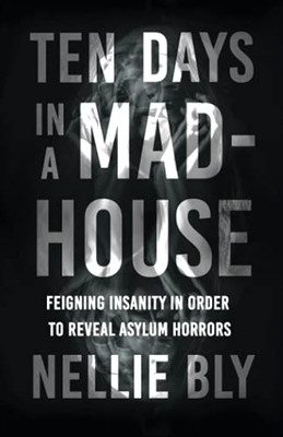 Ten Days In A Mad-House - Feigning Insanity In Order To Reveal Asylum Horrors: With A Biography By Frances E. Willard And Mary A. Livermore