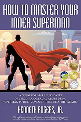 How To Master Your Inner Superman: A Guide For Male Survivors Of Childhood Sexual Abuse Using Superman To Help Conquer The Need For Facades