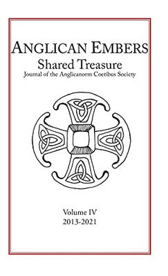 Anglican Embers / Shared Treasure, Volume Iv: Journal Of The Anglicanorum Coetibus Society On The Anglican Patrimony In The Catholic Church