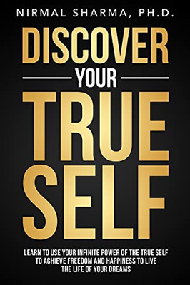 Discover Your True Self: Learn To Use Your Infinite Power Of The True Self To Achieve Freedom And Happiness To Live The Life Of Your Dreams