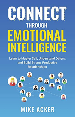 Connect Through Emotional Intelligence: Learn To Master Self, Understand Others, And Build Strong, Productive Relationships - 9781954024205