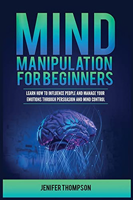 Mind Manipulation For Beginners: Learn How To Influence People And Manage Your Emotions Through Persuasion And Mind Control - 9781955617925