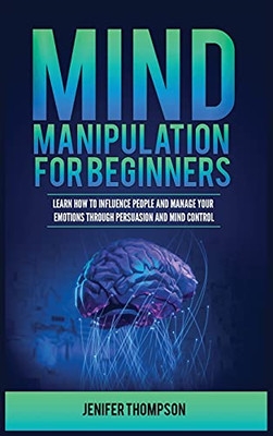 Mind Manipulation For Beginners: Learn How To Influence People And Manage Your Emotions Through Persuasion And Mind Control - 9781955617932