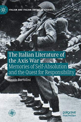 The Italian Literature Of The Axis War: Memories Of Self-Absolution And The Quest For Responsibility (Italian And Italian American Studies)