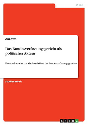 Das Bundesverfassungsgericht Als Politischer Akteur: Eine Analyse Ã¼Ber Das Machtverhã¤Ltnis Des Bundesverfassungsgerichts (German Edition)