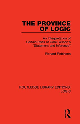 The Province Of Logic: An Interpretation Of Certain Parts Of Cook Wilson'S Âstatement And Inferenceâ (Routledge Library Editions: Logic)