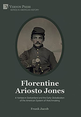 Florentine Ariosto Jones: A Yankee In Switzerland And The Early Globalization Of The American System Of Watchmaking (B&W) (American History)