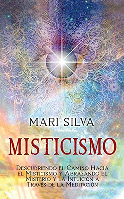 Misticismo: Descubriendo El Camino Hacia El Misticismo Y Abrazando El Misterio Y La Intuiciã³N A Travã©S De La Meditaciã³N (Spanish Edition)